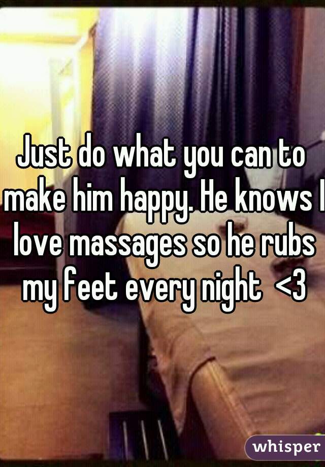 Just do what you can to make him happy. He knows I love massages so he rubs my feet every night  <3