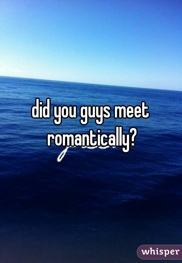 did you guys meet romantically?