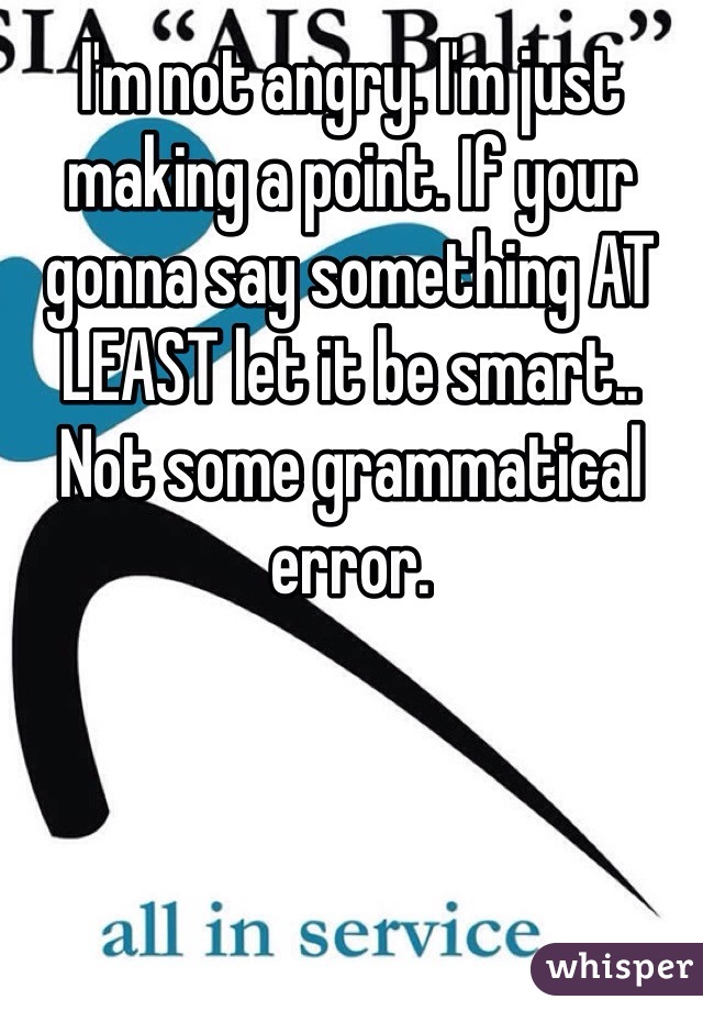 I'm not angry. I'm just making a point. If your gonna say something AT LEAST let it be smart.. Not some grammatical error. 