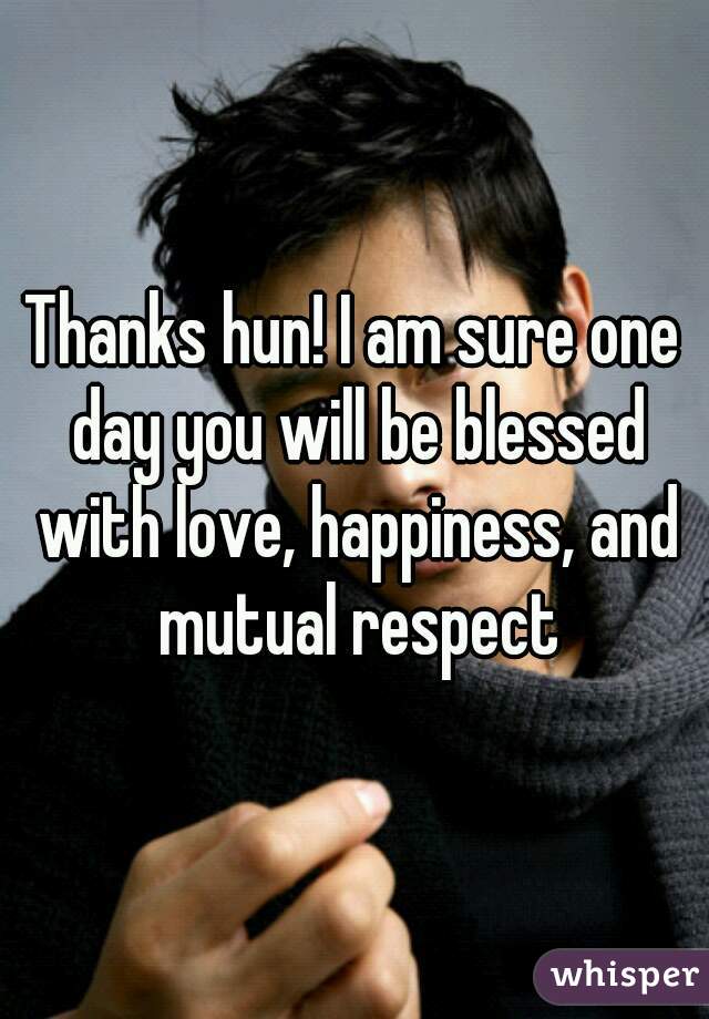 Thanks hun! I am sure one day you will be blessed with love, happiness, and mutual respect