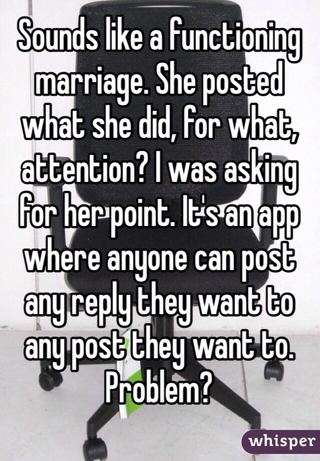 Sounds like a functioning marriage. She posted what she did, for what, attention? I was asking for her point. It's an app where anyone can post any reply they want to any post they want to. Problem? 