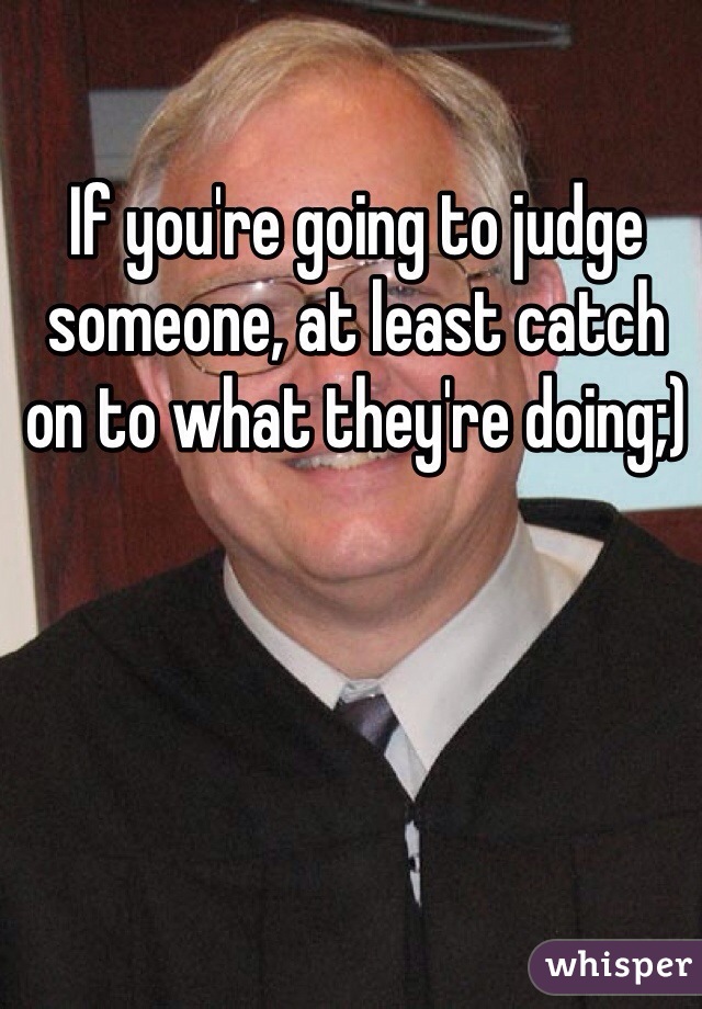 If you're going to judge someone, at least catch on to what they're doing;)