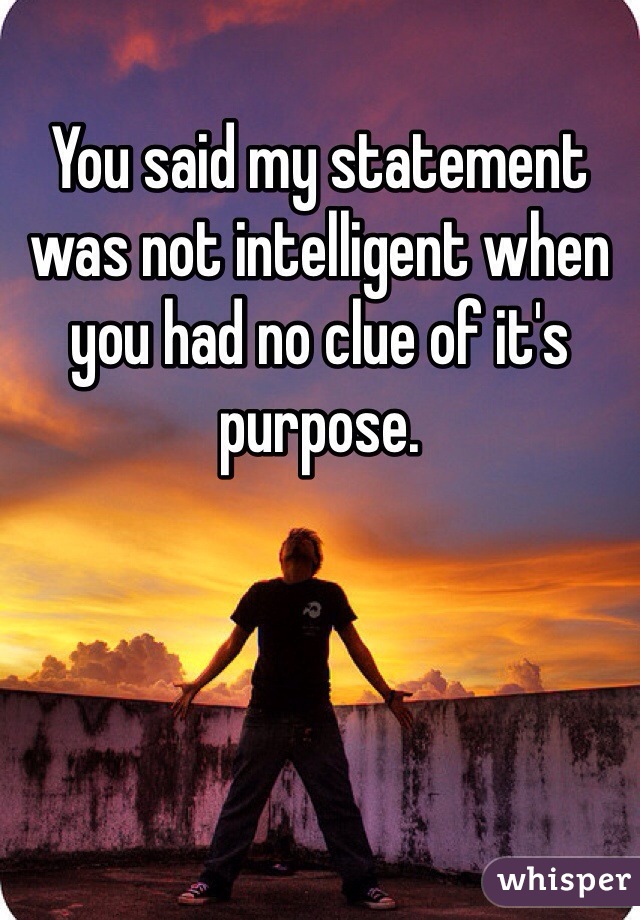 You said my statement was not intelligent when you had no clue of it's purpose.