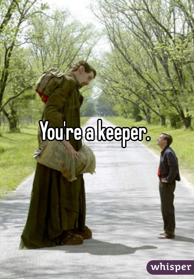You're a keeper. 