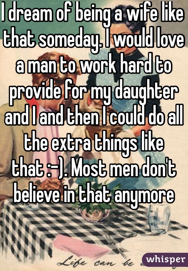 I dream of being a wife like that someday. I would love a man to work hard to provide for my daughter and I and then I could do all the extra things like that :-). Most men don't believe in that anymore