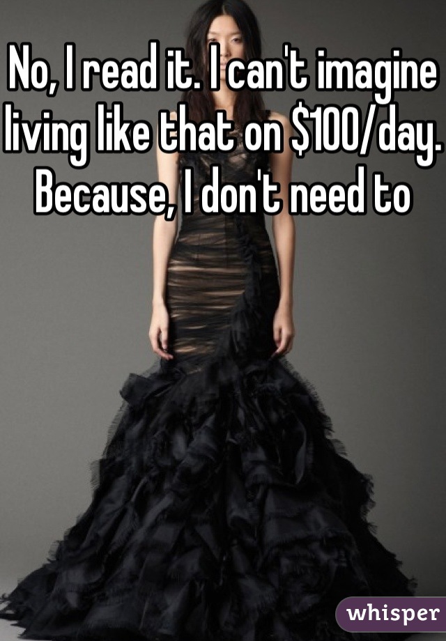 No, I read it. I can't imagine living like that on $100/day. Because, I don't need to 