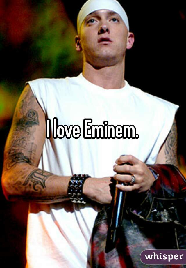 I love Eminem.