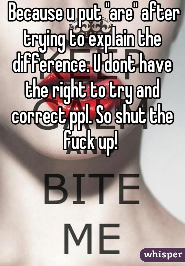  Because u put "are" after trying to explain the difference. U dont have the right to try and correct ppl. So shut the fuck up! 