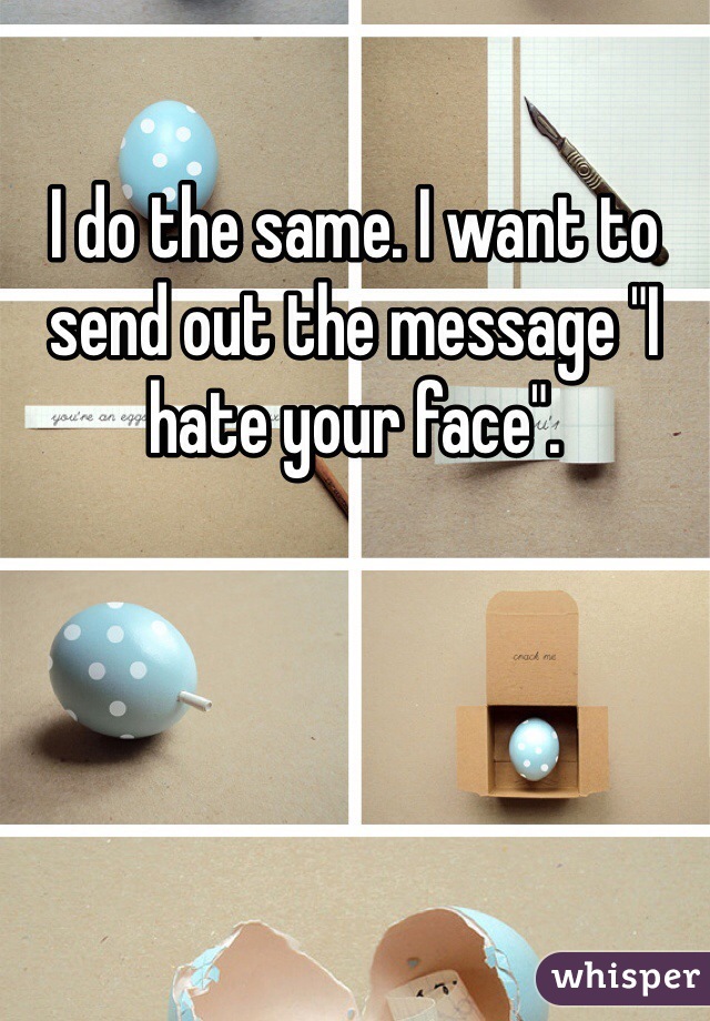 I do the same. I want to send out the message "I hate your face".