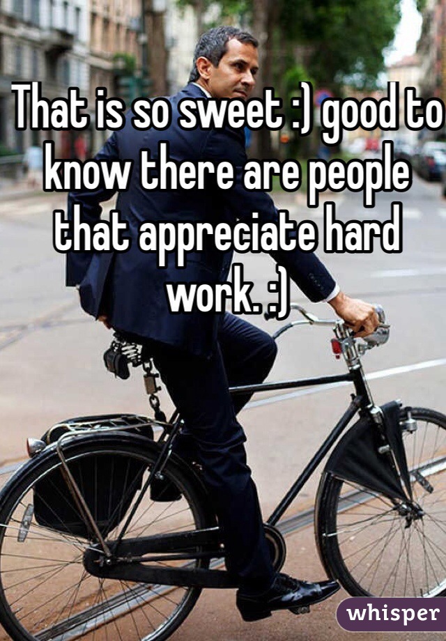 That is so sweet :) good to know there are people that appreciate hard work. :)