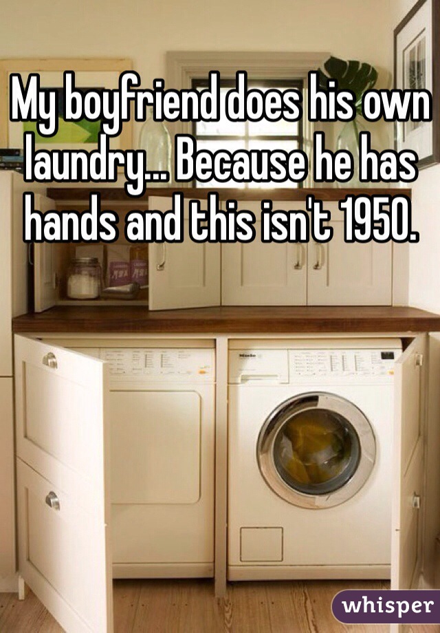 My boyfriend does his own laundry... Because he has hands and this isn't 1950. 