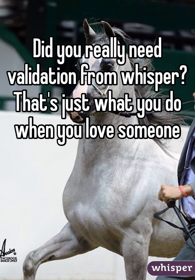 Did you really need validation from whisper? That's just what you do when you love someone 
