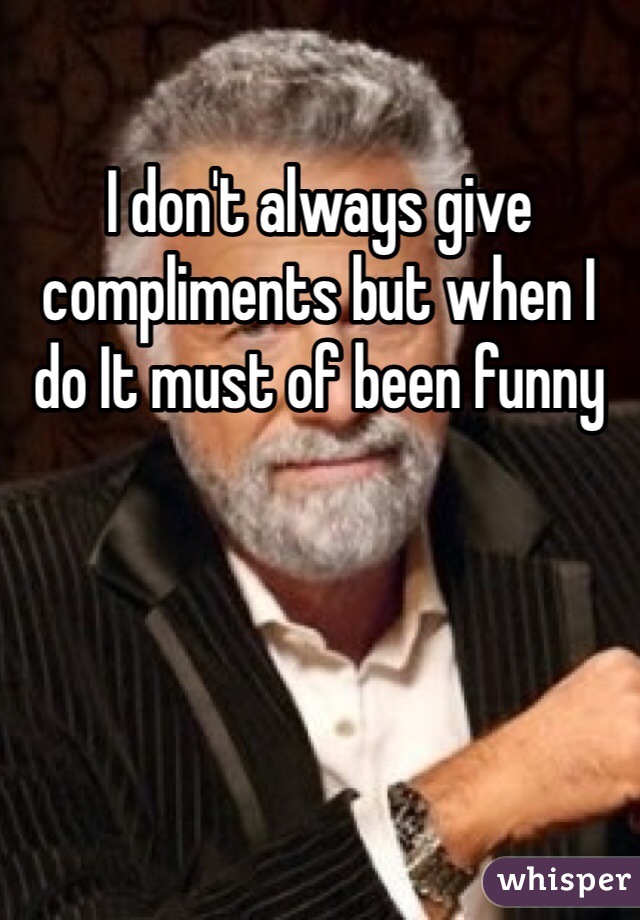I don't always give compliments but when I do It must of been funny 