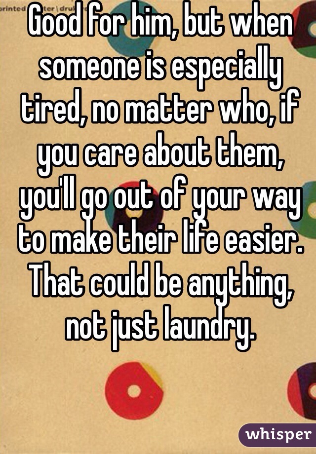 Good for him, but when someone is especially tired, no matter who, if you care about them, you'll go out of your way to make their life easier. That could be anything, not just laundry. 