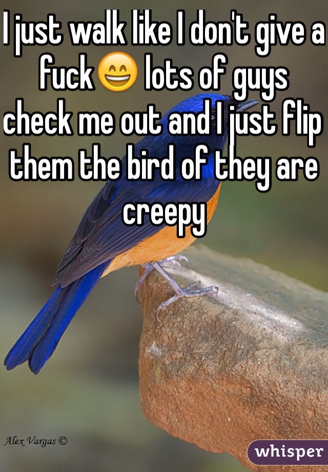 I just walk like I don't give a fuck😄 lots of guys check me out and I just flip them the bird of they are creepy