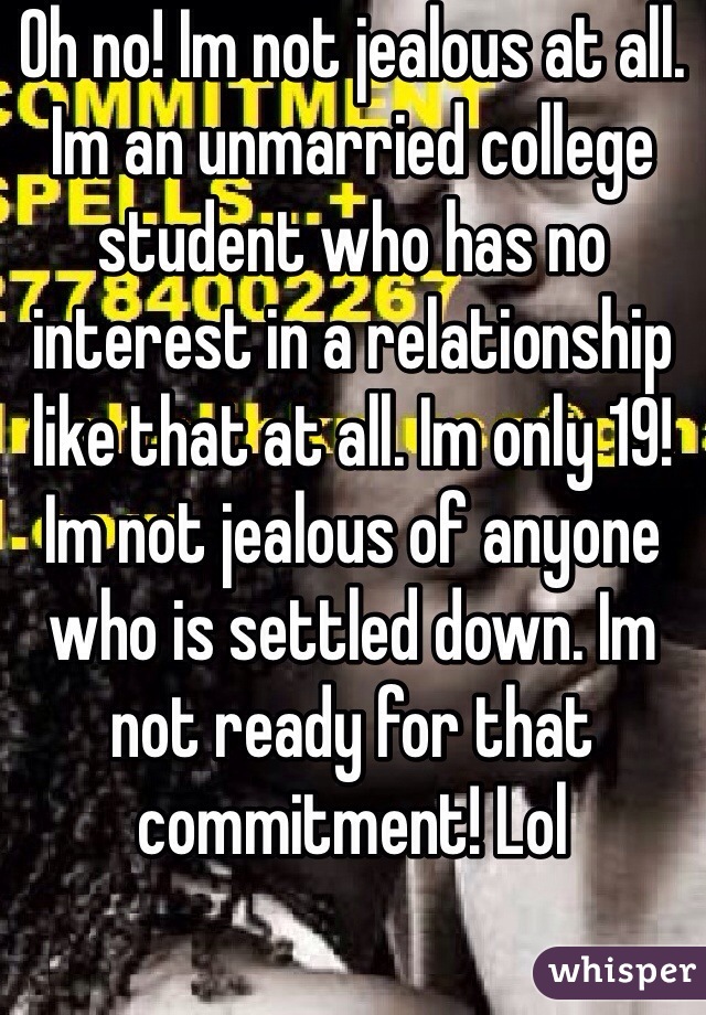 Oh no! Im not jealous at all. Im an unmarried college student who has no interest in a relationship like that at all. Im only 19! Im not jealous of anyone who is settled down. Im not ready for that commitment! Lol