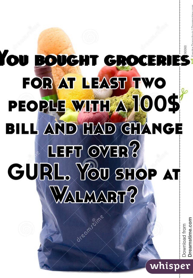 You bought groceries for at least two people with a 100$ bill and had change left over? 
GURL. You shop at Walmart?