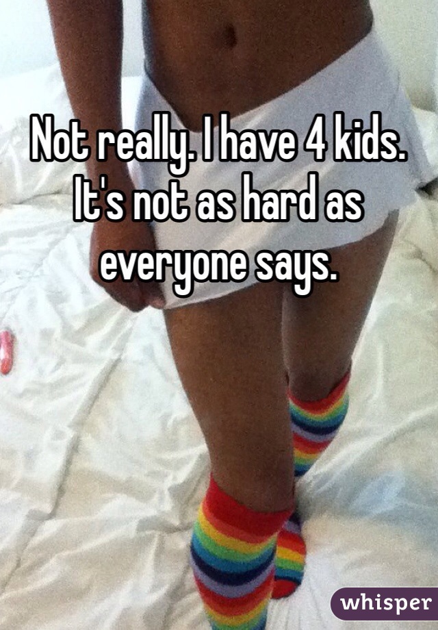 Not really. I have 4 kids. It's not as hard as everyone says.