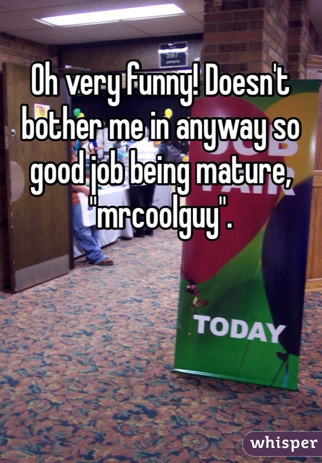 Oh very funny! Doesn't bother me in anyway so good job being mature, "mrcoolguy".