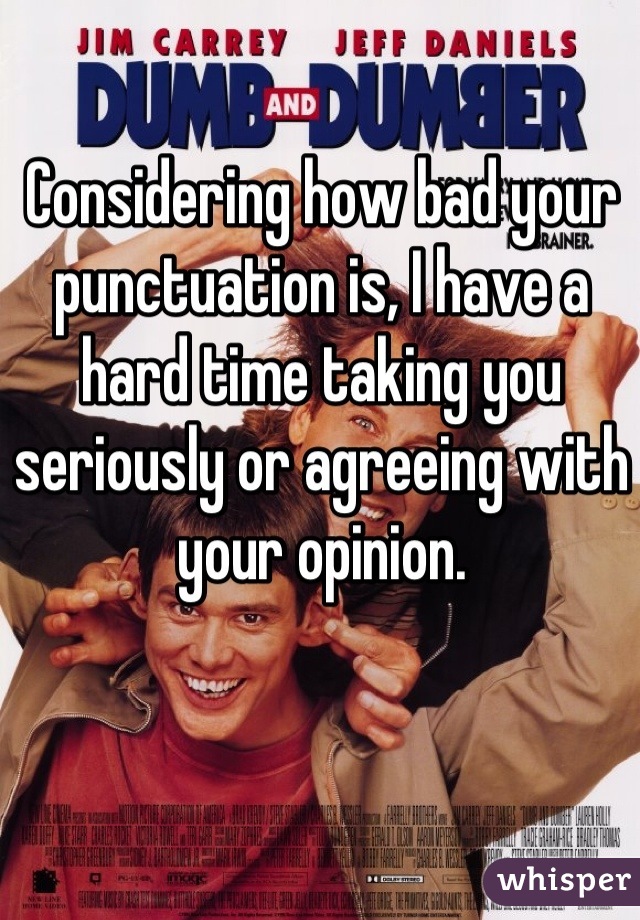 Considering how bad your punctuation is, I have a hard time taking you seriously or agreeing with your opinion.