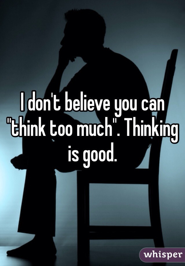I don't believe you can "think too much". Thinking is good.