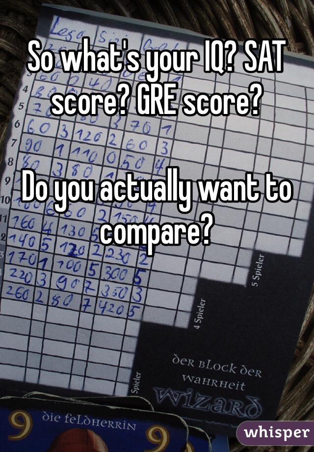 So what's your IQ? SAT score? GRE score?

Do you actually want to compare?