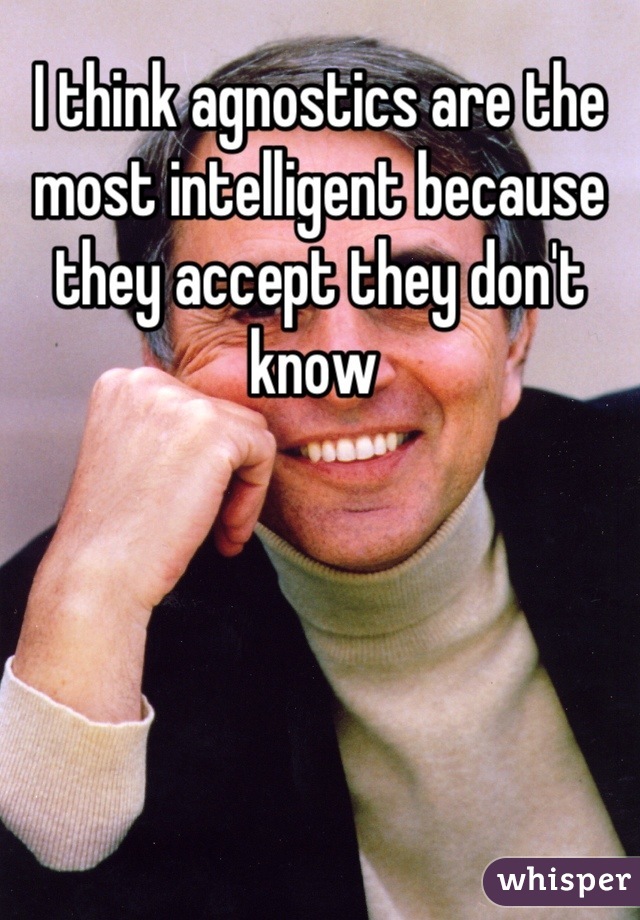 I think agnostics are the most intelligent because they accept they don't know 