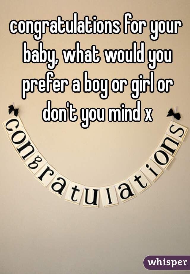 congratulations for your baby, what would you prefer a boy or girl or don't you mind x