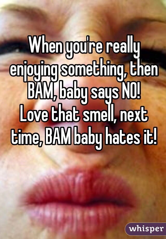 When you're really enjoying something, then BAM, baby says NO!
Love that smell, next time, BAM baby hates it!