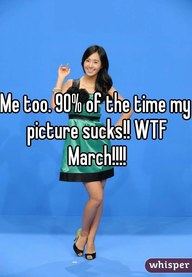 Me too. 90% of the time my picture sucks!! WTF March!!!!