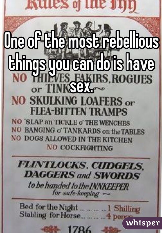 One of the most rebellious things you can do is have sex. 
 