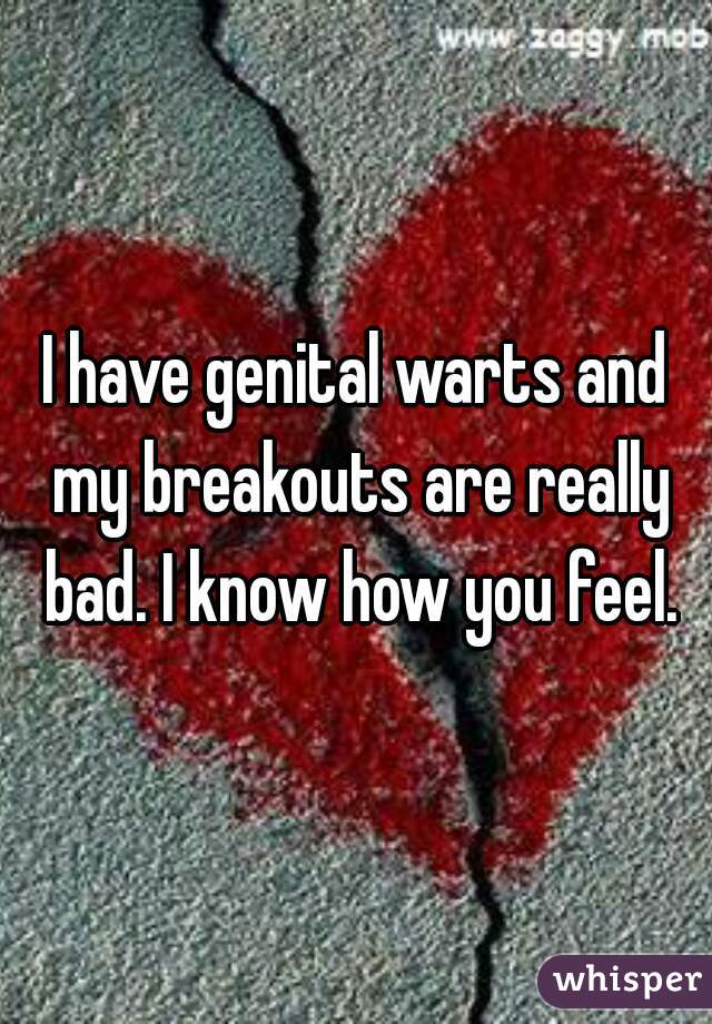I have genital warts and my breakouts are really bad. I know how you feel.