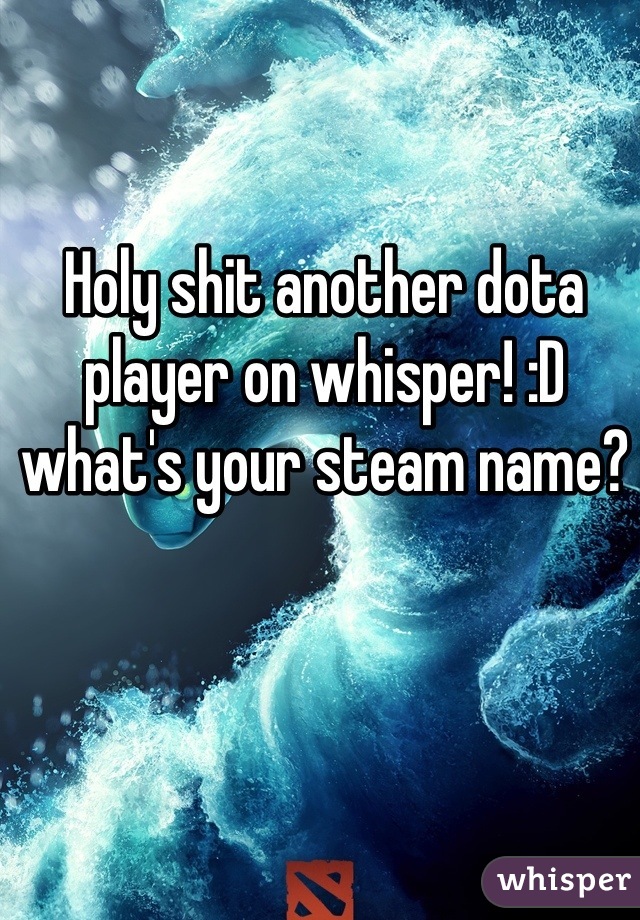Holy shit another dota player on whisper! :D what's your steam name?