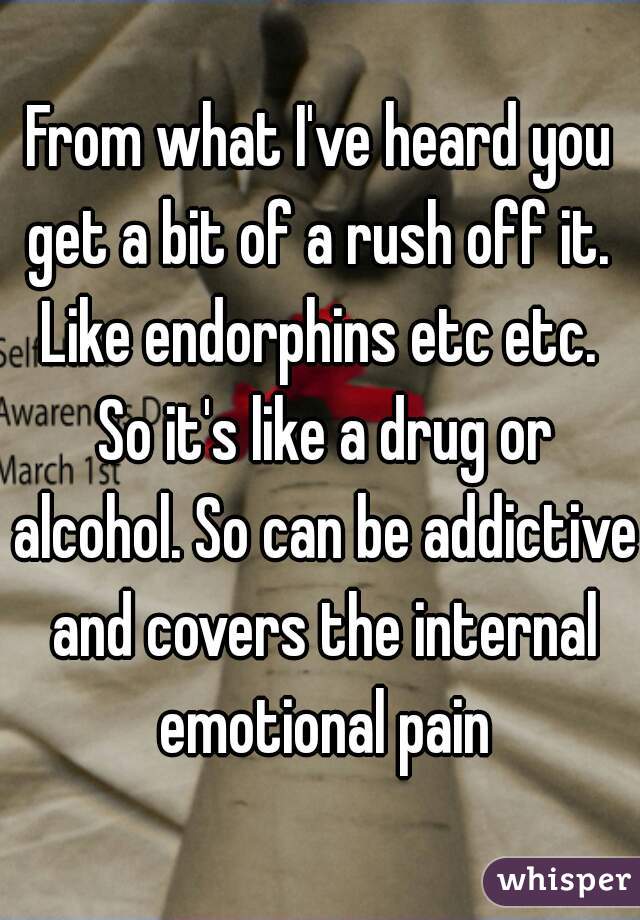 From what I've heard you get a bit of a rush off it.  Like endorphins etc etc.  So it's like a drug or alcohol. So can be addictive and covers the internal emotional pain