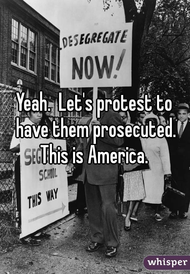 Yeah.  Let's protest to have them prosecuted. This is America. 