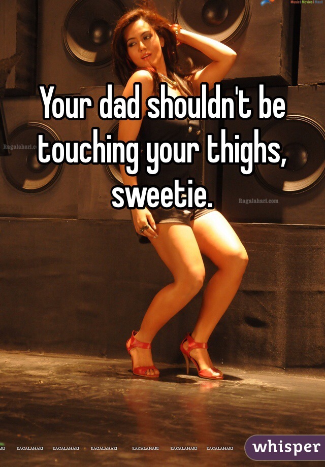 Your dad shouldn't be touching your thighs, sweetie. 