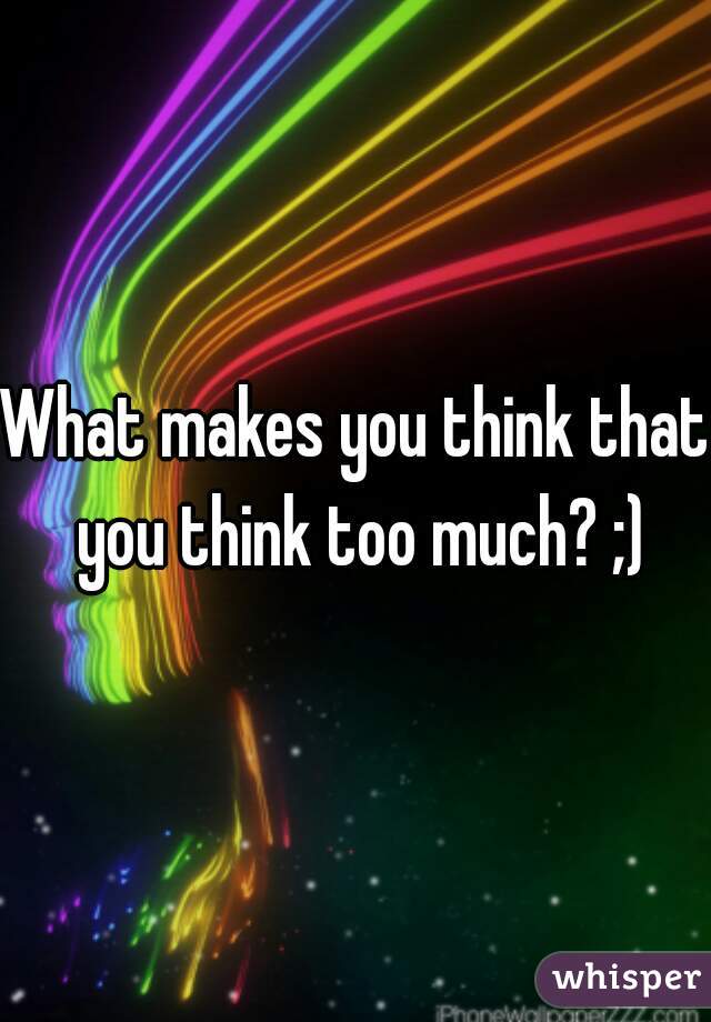 What makes you think that you think too much? ;)