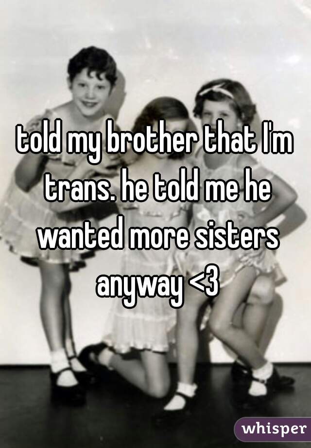 told my brother that I'm trans. he told me he wanted more sisters anyway <3