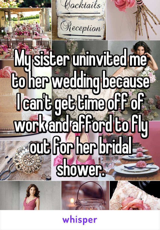 My sister uninvited me to her wedding because I can't get time off of work and afford to fly out for her bridal shower.