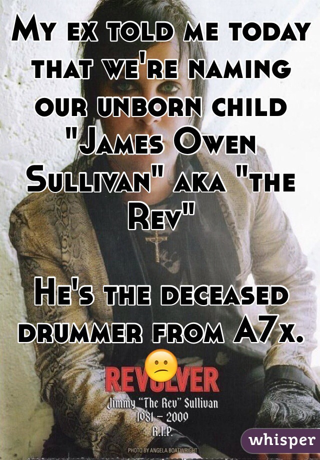My ex told me today that we're naming our unborn child "James Owen Sullivan" aka "the Rev"

He's the deceased drummer from A7x. 😕