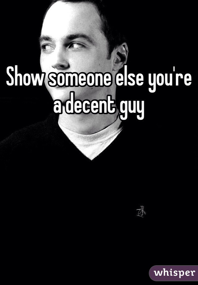 Show someone else you're a decent guy 