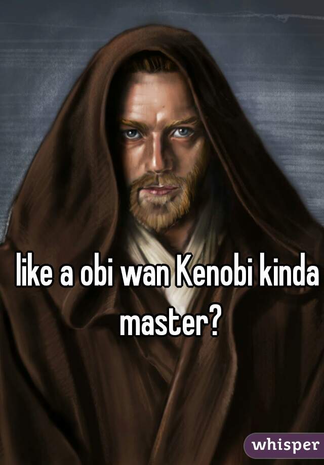 like a obi wan Kenobi kinda master?