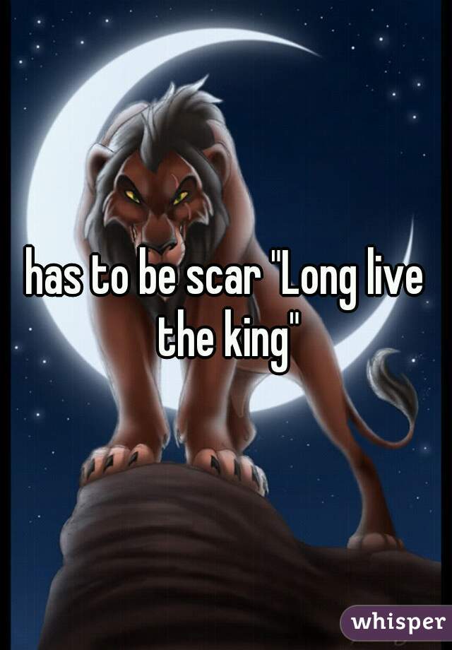 has to be scar "Long live the king"