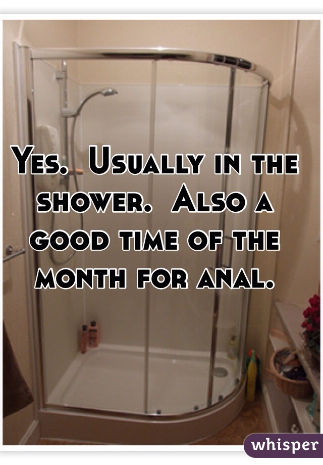 Yes.  Usually in the shower.  Also a good time of the month for anal.  