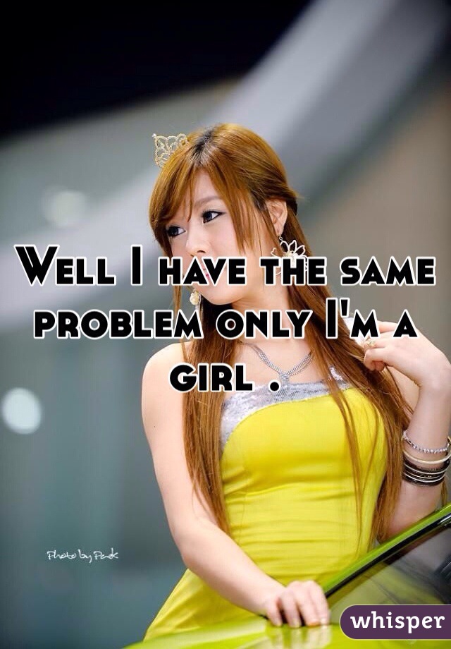 Well I have the same problem only I'm a girl .  