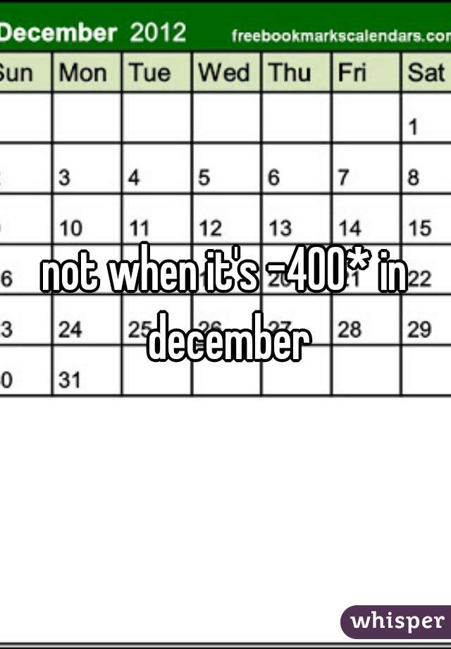 not when it's -400* in december