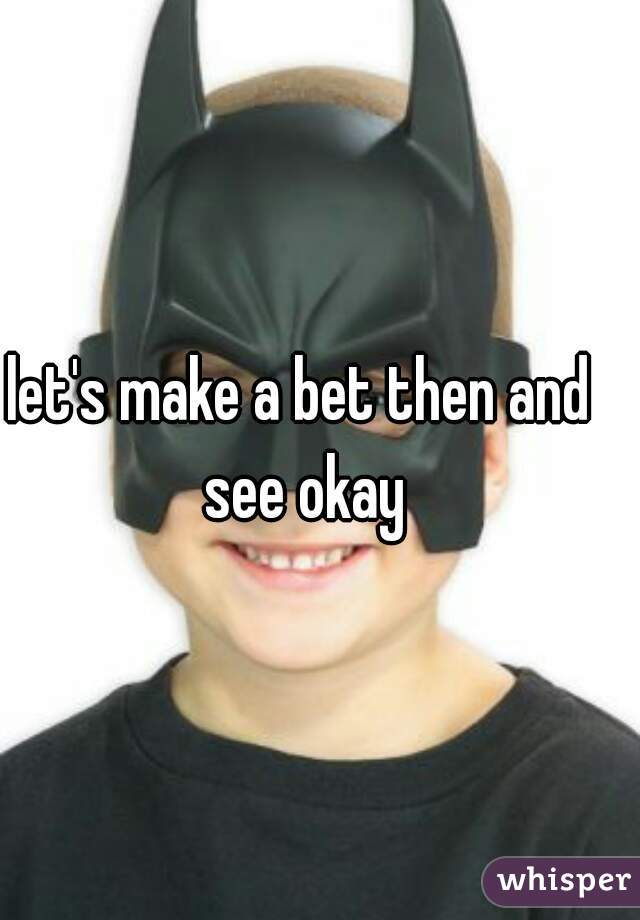 let's make a bet then and see okay