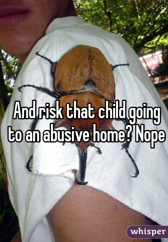And risk that child going to an abusive home? Nope