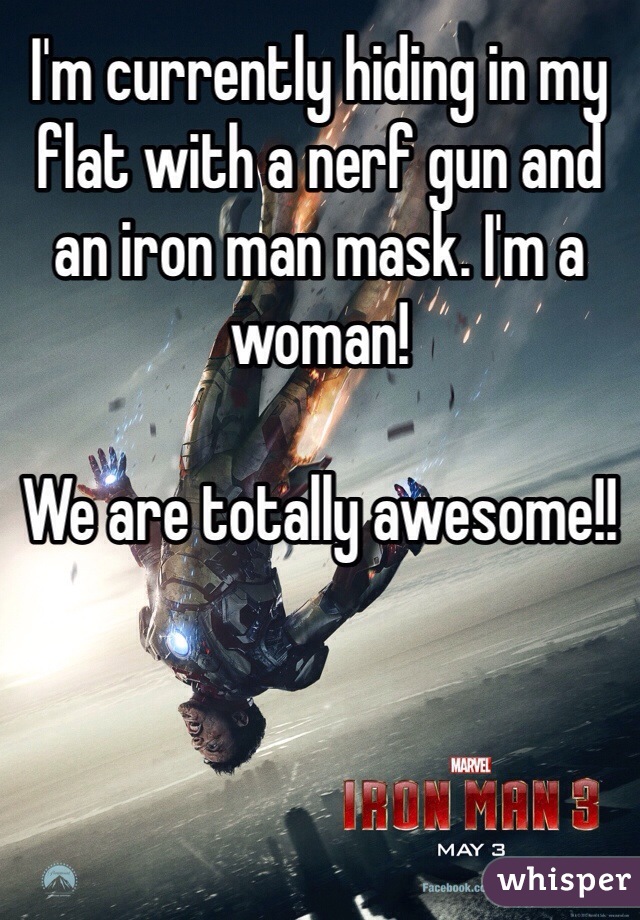 I'm currently hiding in my flat with a nerf gun and an iron man mask. I'm a woman!

We are totally awesome!!