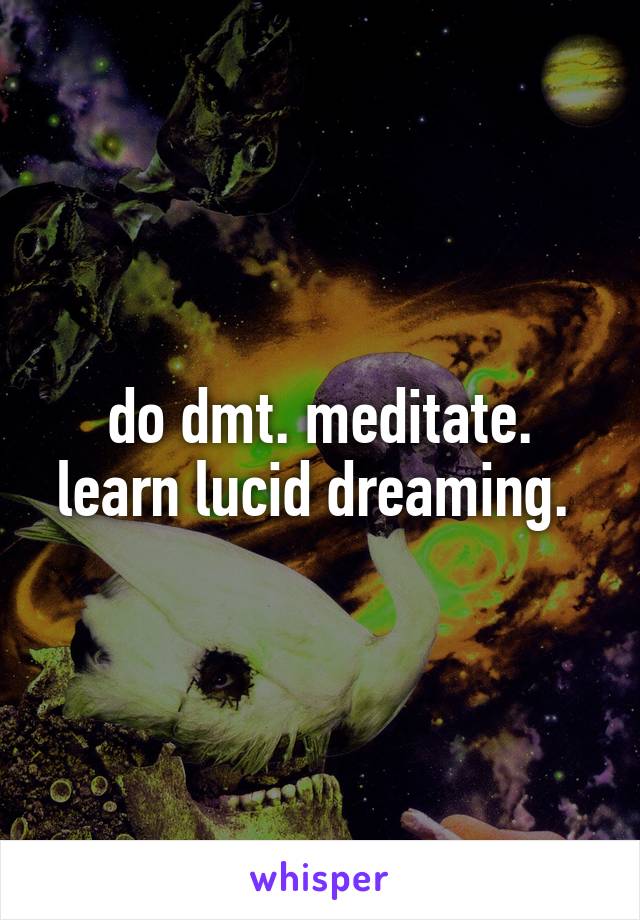 do dmt. meditate. learn lucid dreaming. 